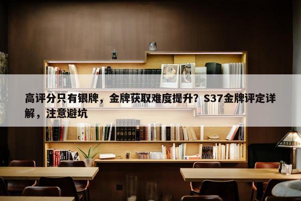 高评分只有银牌，金牌获取难度提升？S37金牌评定详解，注意避坑