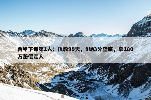 西甲下课第1人：执教99天，9场3分垫底，拿180万赔偿走人