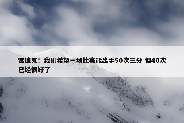 雷迪克：我们希望一场比赛能出手50次三分 但40次已经很好了