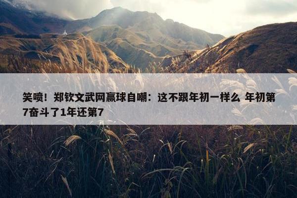 笑喷！郑钦文武网赢球自嘲：这不跟年初一样么 年初第7奋斗了1年还第7