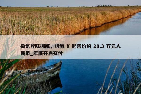 极氪登陆挪威，极氪 X 起售价约 28.3 万元人民币_年底开启交付