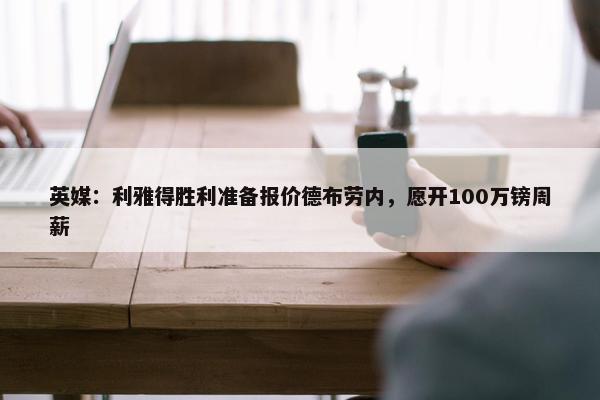 英媒：利雅得胜利准备报价德布劳内，愿开100万镑周薪