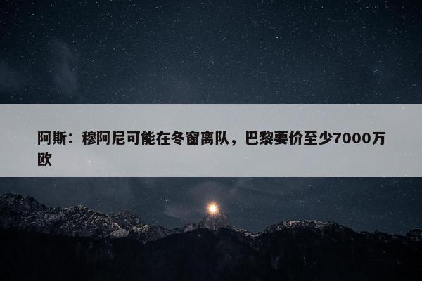 阿斯：穆阿尼可能在冬窗离队，巴黎要价至少7000万欧