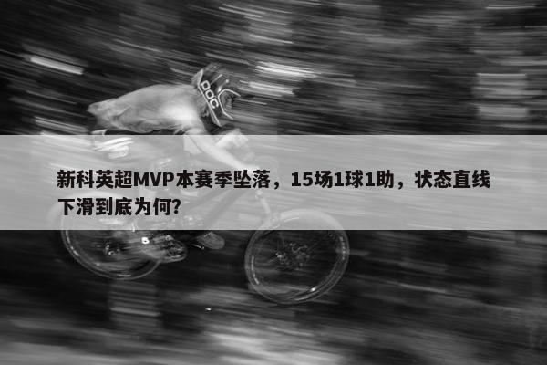 新科英超MVP本赛季坠落，15场1球1助，状态直线下滑到底为何？