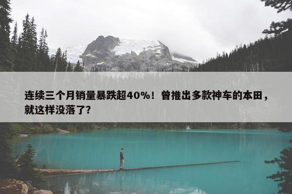 连续三个月销量暴跌超40%！曾推出多款神车的本田，就这样没落了？