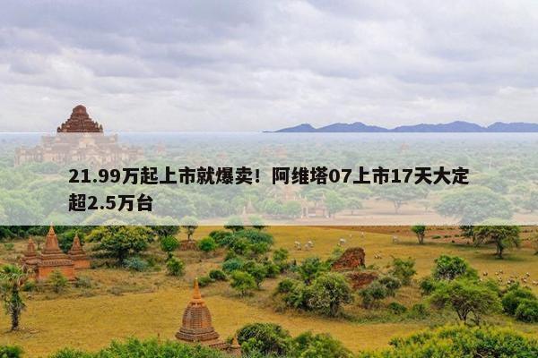 21.99万起上市就爆卖！阿维塔07上市17天大定超2.5万台