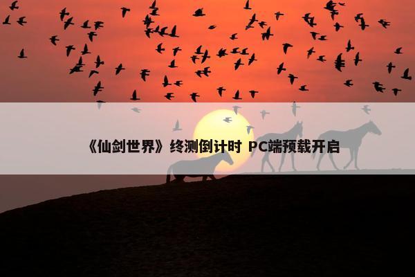 《仙剑世界》终测倒计时 PC端预载开启