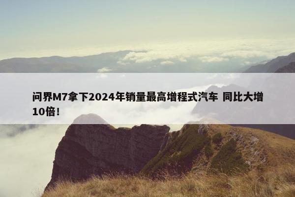 问界M7拿下2024年销量最高增程式汽车 同比大增10倍！