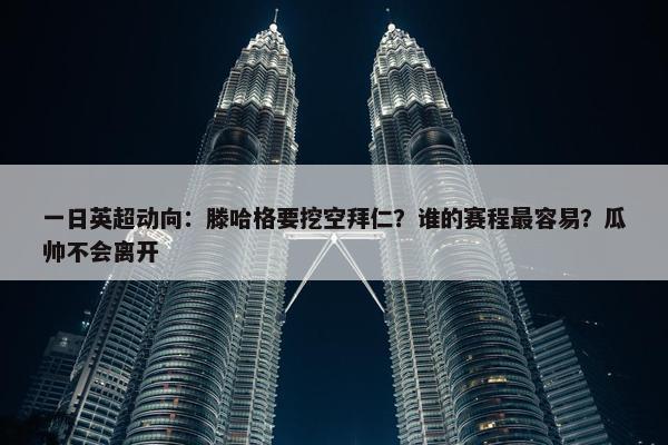 一日英超动向：滕哈格要挖空拜仁？谁的赛程最容易？瓜帅不会离开