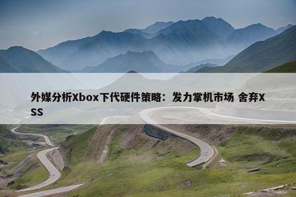 外媒分析Xbox下代硬件策略：发力掌机市场 舍弃XSS