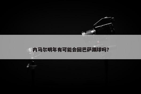 内马尔明年有可能会回巴萨踢球吗？