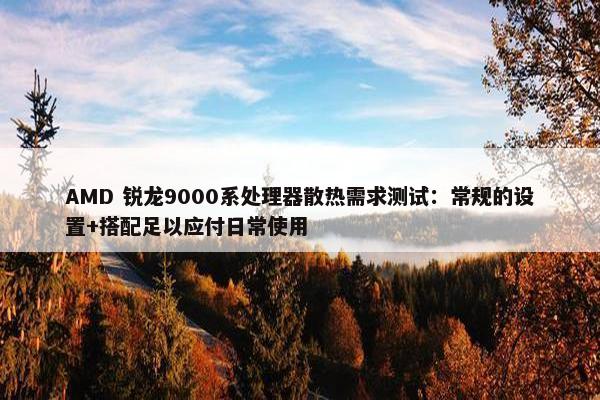 AMD 锐龙9000系处理器散热需求测试：常规的设置+搭配足以应付日常使用