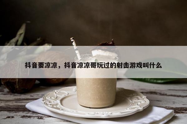 抖音要凉凉，抖音凉凉哥玩过的射击游戏叫什么