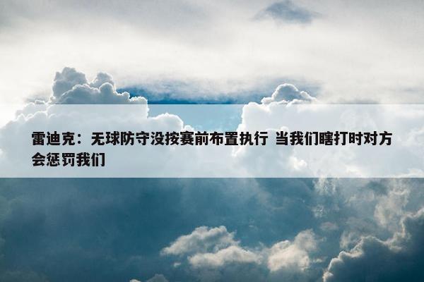 雷迪克：无球防守没按赛前布置执行 当我们瞎打时对方会惩罚我们