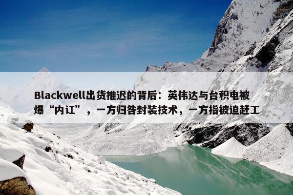 Blackwell出货推迟的背后：英伟达与台积电被爆“内讧”，一方归咎封装技术，一方指被迫赶工