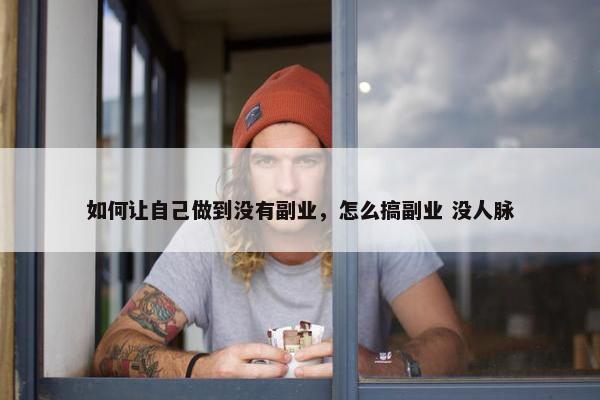 如何让自己做到没有副业，怎么搞副业 没人脉