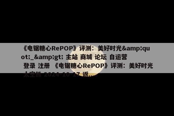 《电锯糖心RePOP》评测：美好时光&quot;_&gt; 主站 商城 论坛 自运营 登录 注册 《电锯糖心RePOP》评测：美好时光 太空熊 2024-10-17 返...