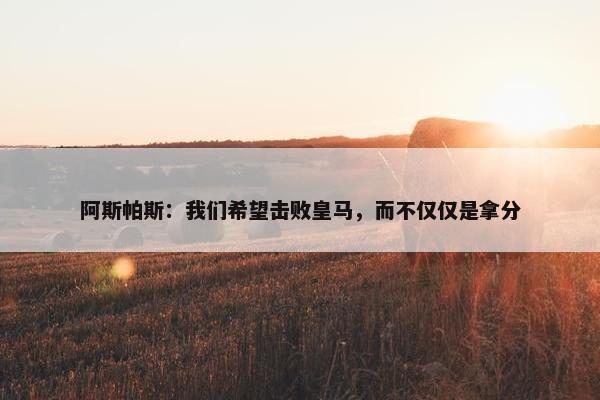 阿斯帕斯：我们希望击败皇马，而不仅仅是拿分