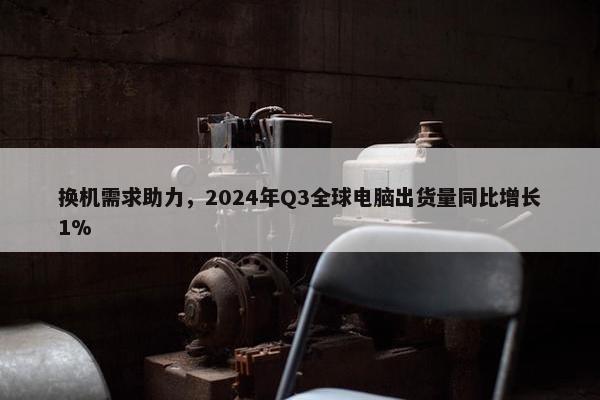 换机需求助力，2024年Q3全球电脑出货量同比增长1%