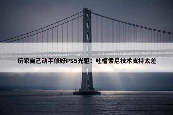 玩家自己动手修好PS5光驱：吐槽索尼技术支持太差