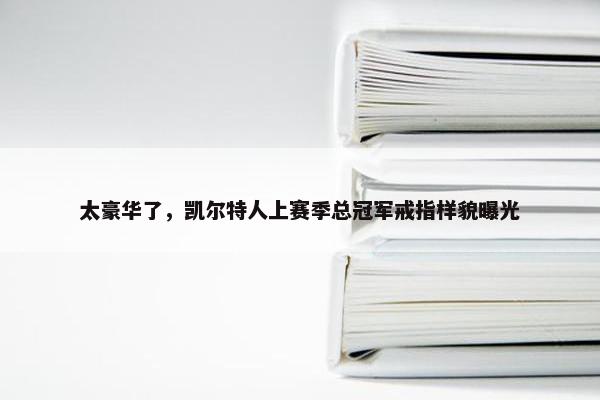 太豪华了，凯尔特人上赛季总冠军戒指样貌曝光