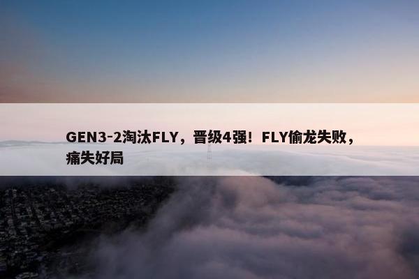 GEN3-2淘汰FLY，晋级4强！FLY偷龙失败，痛失好局