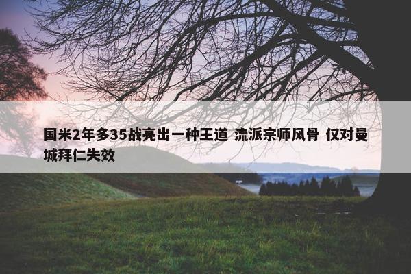 国米2年多35战亮出一种王道 流派宗师风骨 仅对曼城拜仁失效