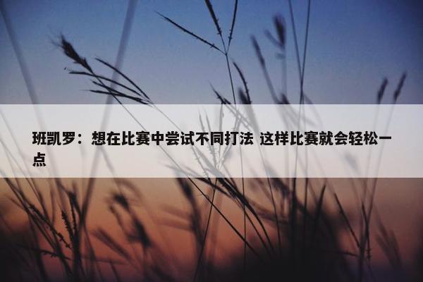 班凯罗：想在比赛中尝试不同打法 这样比赛就会轻松一点