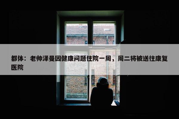 都体：老帅泽曼因健康问题住院一周，周二将被送往康复医院