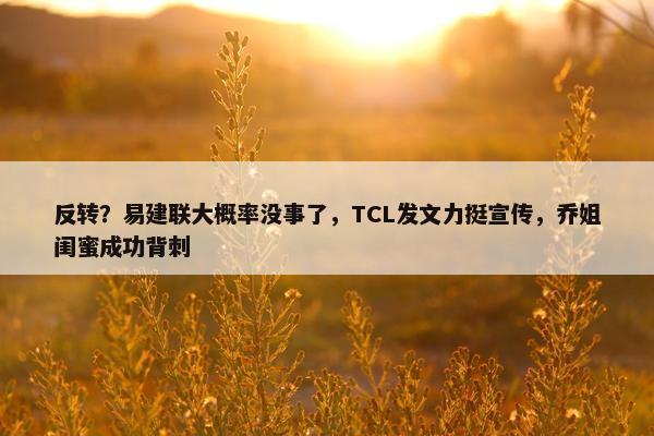 反转？易建联大概率没事了，TCL发文力挺宣传，乔姐闺蜜成功背刺