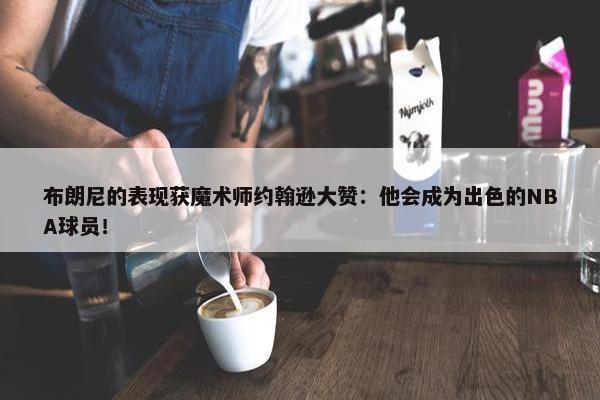 布朗尼的表现获魔术师约翰逊大赞：他会成为出色的NBA球员！