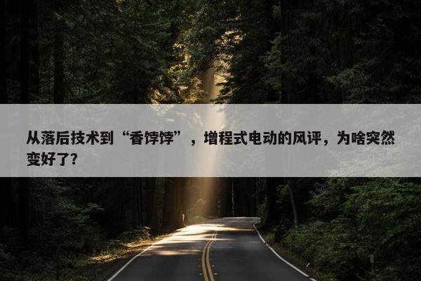 从落后技术到“香饽饽”，增程式电动的风评，为啥突然变好了？