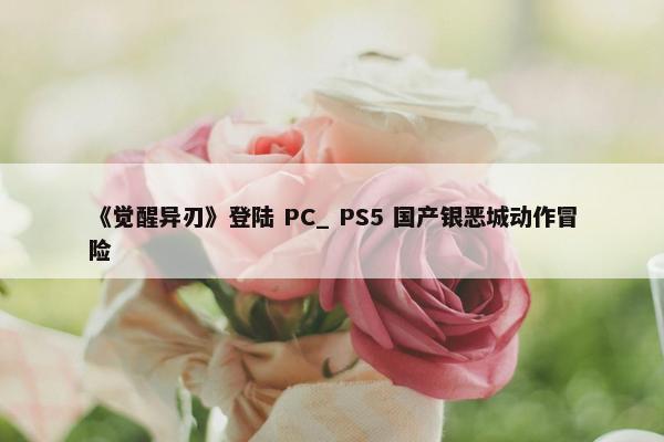 《觉醒异刃》登陆 PC_ PS5 国产银恶城动作冒险