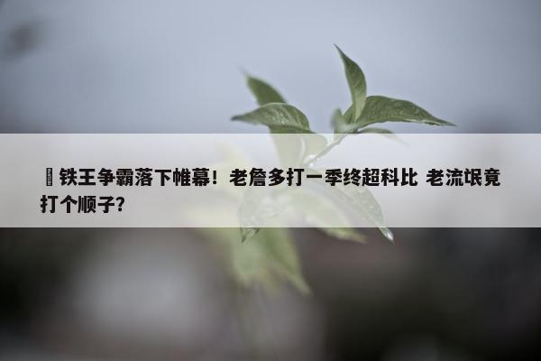 ⚒铁王争霸落下帷幕！老詹多打一季终超科比 老流氓竟打个顺子？