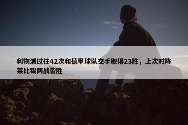 利物浦过往42次和德甲球队交手取得23胜，上次对阵莱比锡两战皆胜