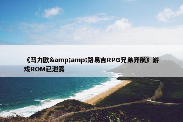 《马力欧&amp;路易吉RPG兄弟齐航》游戏ROM已泄露