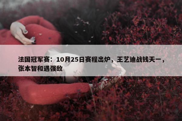 法国冠军赛：10月25日赛程出炉，王艺迪战钱天一，张本智和遇强敌