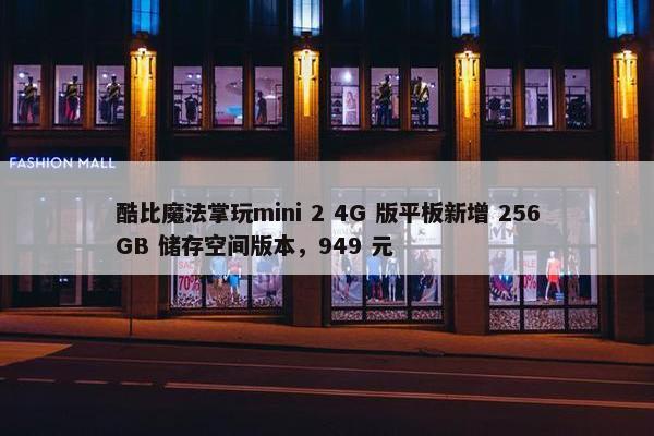 酷比魔法掌玩mini 2 4G 版平板新增 256GB 储存空间版本，949 元