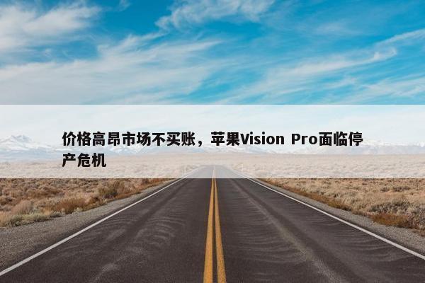 价格高昂市场不买账，苹果Vision Pro面临停产危机