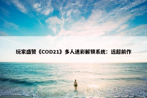 玩家盛赞《COD21》多人迷彩解锁系统：远超前作