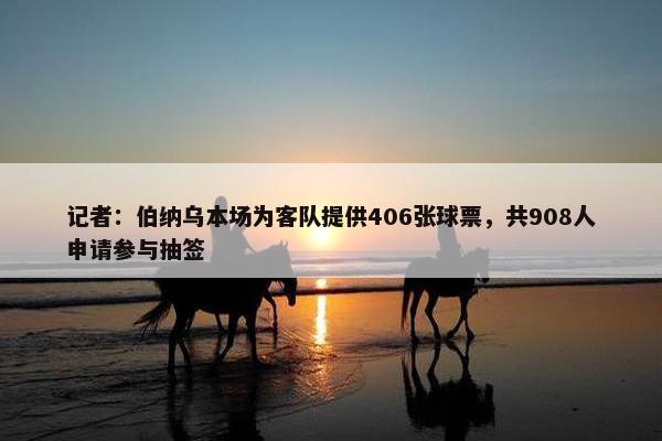 记者：伯纳乌本场为客队提供406张球票，共908人申请参与抽签