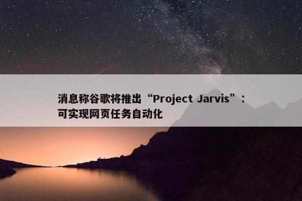 消息称谷歌将推出“Project Jarvis”：可实现网页任务自动化