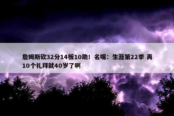 詹姆斯砍32分14板10助！名嘴：生涯第22季 再10个礼拜就40岁了啊