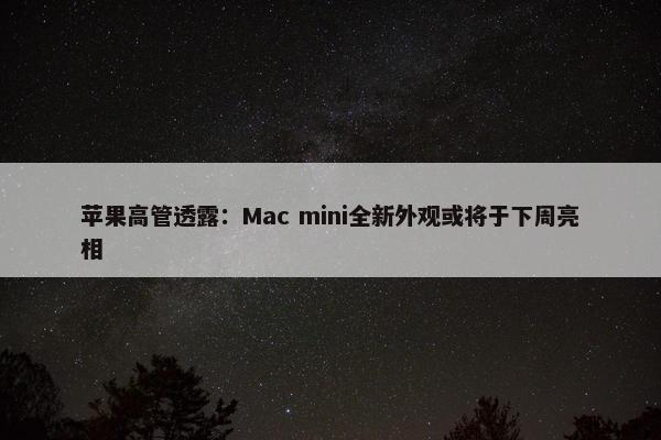 苹果高管透露：Mac mini全新外观或将于下周亮相