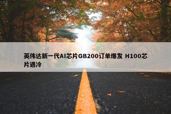 英伟达新一代AI芯片GB200订单爆发 H100芯片遇冷