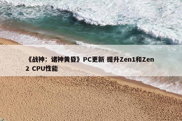 《战神：诸神黄昏》PC更新 提升Zen1和Zen 2 CPU性能