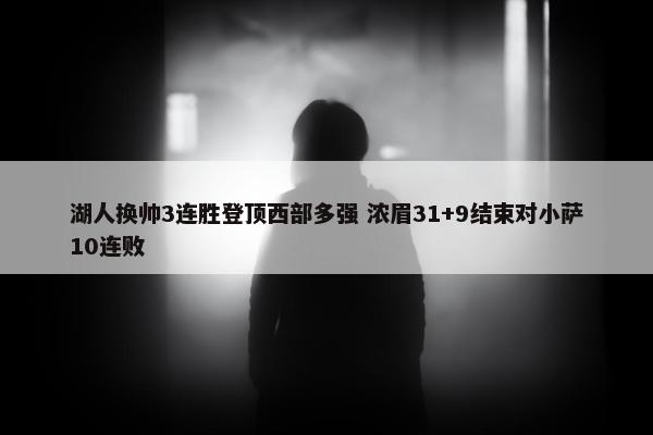 湖人换帅3连胜登顶西部多强 浓眉31+9结束对小萨10连败