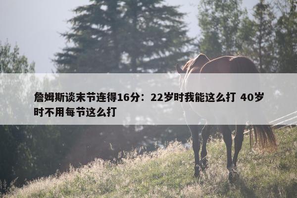 詹姆斯谈末节连得16分：22岁时我能这么打 40岁时不用每节这么打