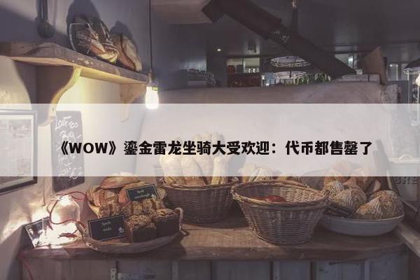 《WOW》鎏金雷龙坐骑大受欢迎：代币都售罄了