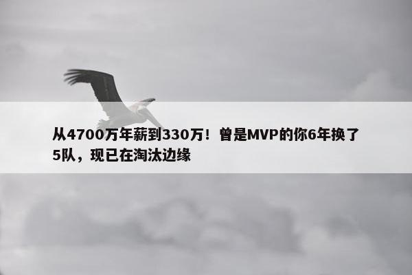 从4700万年薪到330万！曾是MVP的你6年换了5队，现已在淘汰边缘